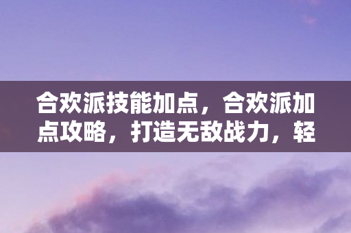 合欢派技能加点，合欢派加点攻略，打造无敌战力，轻松登顶排行榜！
