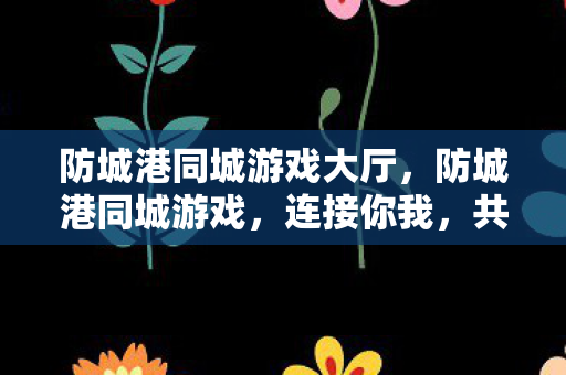 防城港同城游戏大厅，防城港同城游戏，连接你我，共筑欢乐桥梁