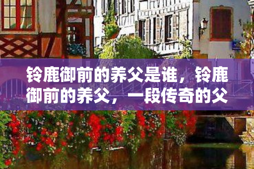 铃鹿御前的养父是谁，铃鹿御前的养父，一段传奇的父子情缘