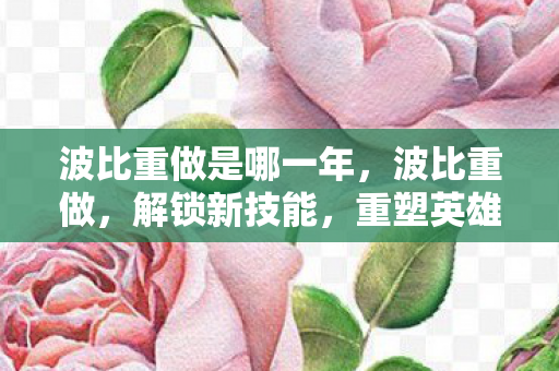 波比重做是哪一年,波比重做,解锁新技能,重塑英雄魅力 波比重做是哪一年,波比重做,解锁新技能,重塑英雄魅力