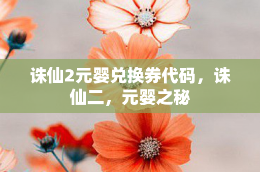 诛仙2元婴兑换券代码，诛仙二，元婴之秘