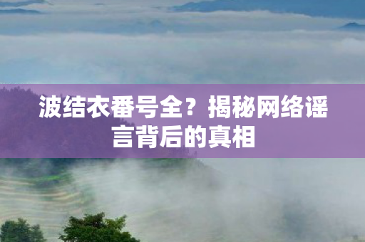 波结衣番号全？揭秘网络谣言背后的真相