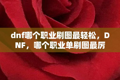 dnf哪个职业刷图最轻松,DNF,哪个职业单刷图最厉害? dnf哪个职业刷图最轻松,DNF,哪个职业单刷图最厉害?