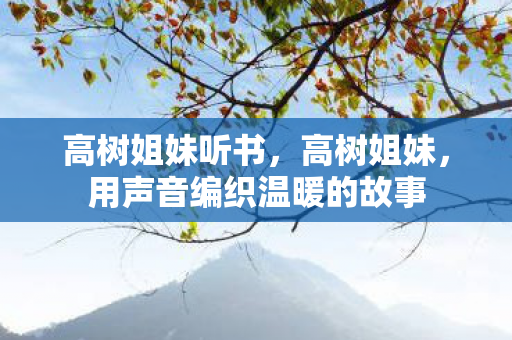 高树姐妹听书，高树姐妹，用声音编织温暖的故事