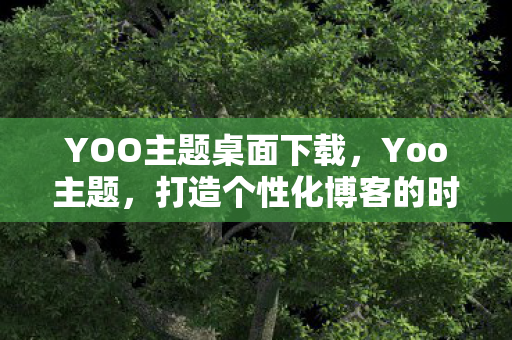 YOO主题桌面下载,Yoo主题,打造个性化博客的时尚选择 YOO主题桌面下载,Yoo主题,打造个性化博客的时尚选择