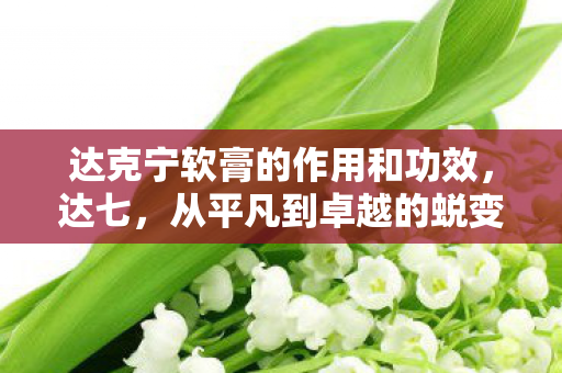 达克宁软膏的作用和功效,达七,从平凡到卓越的蜕变之路 达克宁软膏的作用和功效,达七,从平凡到卓越的蜕变之路