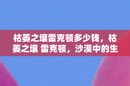 枯萎之壤雷克顿多少钱，枯萎之壤 雷克顿，沙漠中的生存挑战