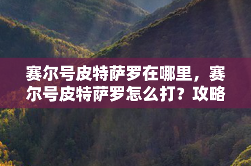 赛尔号皮特萨罗在哪里，赛尔号皮特萨罗怎么打？攻略详解