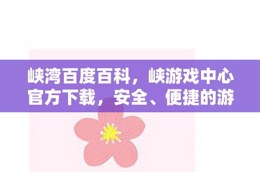 峡湾百度百科,峡游戏中心官方下载,安全、便捷的游戏体验 峡湾百度百科,峡游戏中心官方下载,安全、便捷的游戏体验