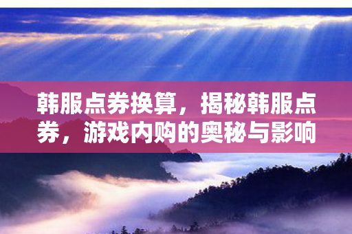 韩服点券换算，揭秘韩服点券，游戏内购的奥秘与影响