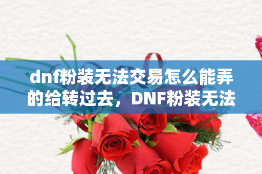 dnf粉装无法交易怎么能弄的给转过去，DNF粉装无法交易，背后的故事与影响