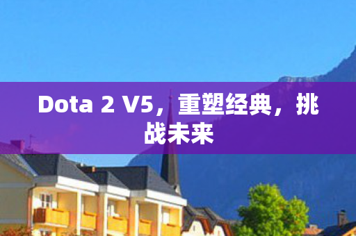 Dota 2 V5，重塑经典，挑战未来