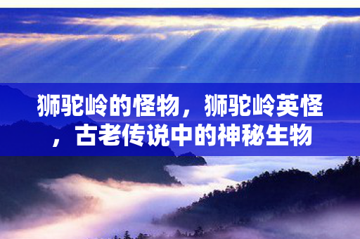 狮驼岭的怪物，狮驼岭英怪，古老传说中的神秘生物