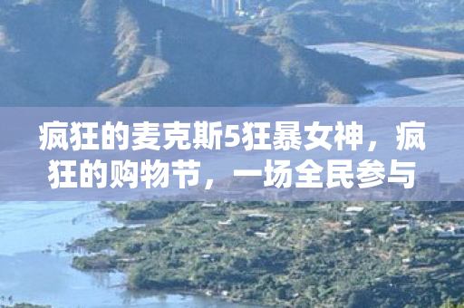 疯狂的麦克斯5狂暴女神，疯狂的购物节，一场全民参与的消费盛宴