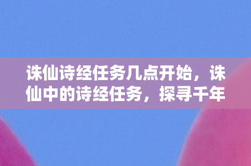 诛仙诗经任务几点开始，诛仙中的诗经任务，探寻千年古韵与奇幻世界的交融