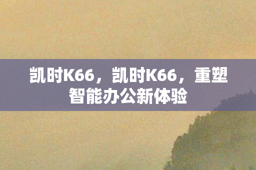 凯时K66，凯时K66，重塑智能办公新体验