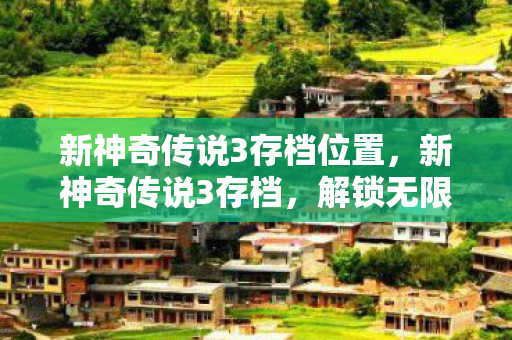 新神奇传说3存档位置,新神奇传说3存档,解锁无限可能的冒险之旅 新神奇传说3存档位置,新神奇传说3存档,解锁无限可能的冒险之旅