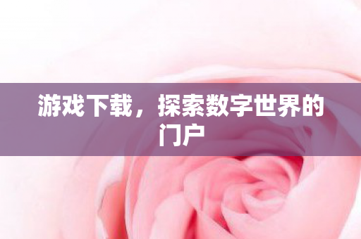 游戏下载，探索数字世界的门户
