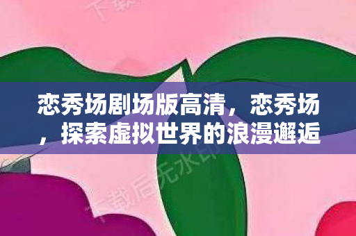 恋秀场剧场版高清，恋秀场，探索虚拟世界的浪漫邂逅