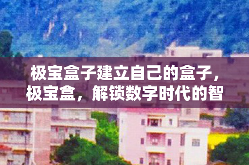 极宝盒子建立自己的盒子,极宝盒,解锁数字时代的智能生活 极宝盒子建立自己的盒子,极宝盒,解锁数字时代的智能生活