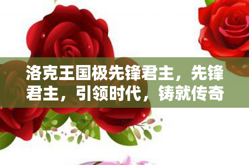 洛克王国极先锋君主，先锋君主，引领时代，铸就传奇