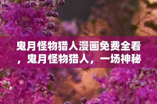 鬼月怪物猎人漫画免费全看，鬼月怪物猎人，一场神秘而刺激的探险之旅