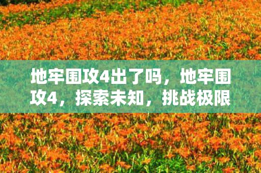 地牢围攻4出了吗,地牢围攻4,探索未知,挑战极限的奇幻之旅 地牢围攻4出了吗,地牢围攻4,探索未知,挑战极限的奇幻之旅