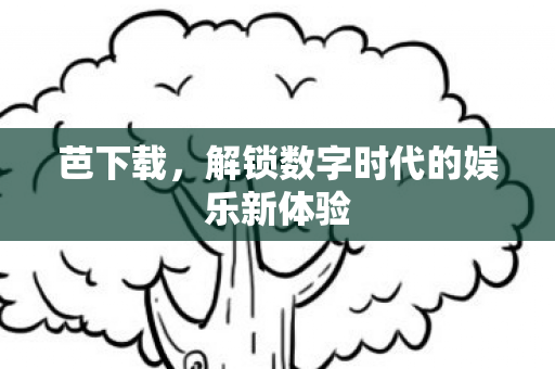 芭下载，解锁数字时代的娱乐新体验