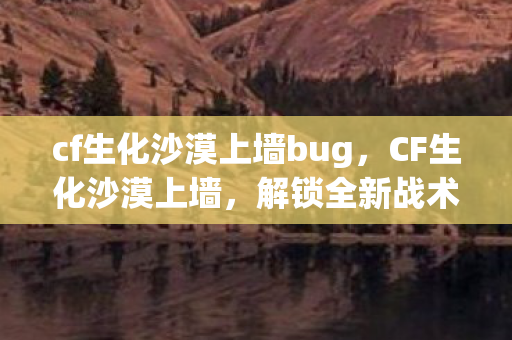cf生化沙漠上墙bug，CF生化沙漠上墙，解锁全新战术与游戏体验