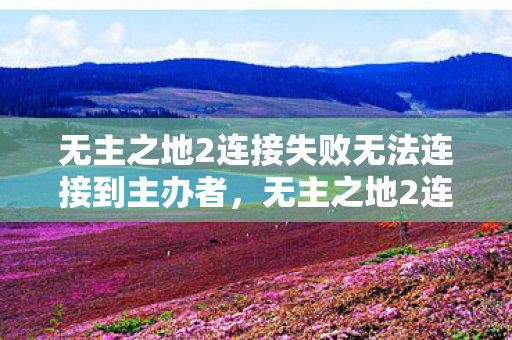 无主之地2连接失败无法连接到主办者，无主之地2连接失败，解决游戏连接问题的全面指南