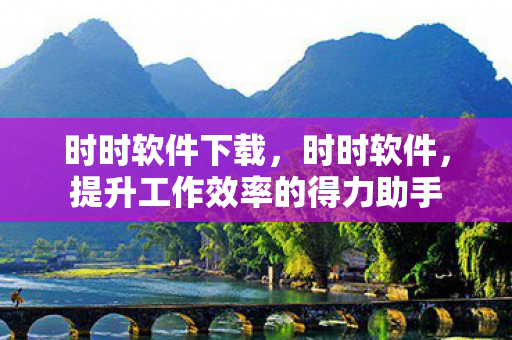 时时软件下载,时时软件,提升工作效率的得力助手 时时软件下载,时时软件,提升工作效率的得力助手