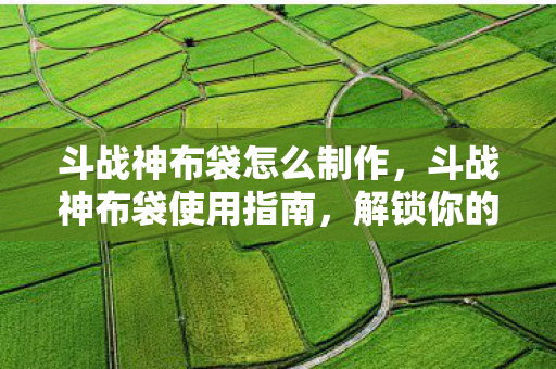 斗战神布袋怎么制作，斗战神布袋使用指南，解锁你的游戏宝藏