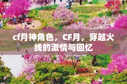 cf月神角色，CF月，穿越火线的激情与回忆