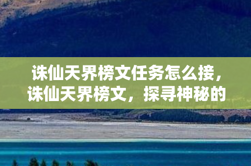 诛仙天界榜文任务怎么接，诛仙天界榜文，探寻神秘的仙域世界