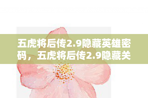 五虎将后传2.9隐藏英雄密码,五虎将后传2.9隐藏关卡全揭秘,重温经典,挑战未知! 五虎将后传2.9隐藏英雄密码,五虎将后传2.9隐藏关卡全揭秘,重温经典,挑战未知!