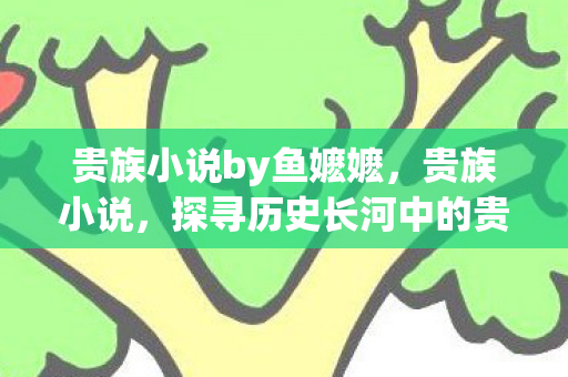 贵族小说by鱼嬷嬷，贵族小说，探寻历史长河中的贵族生活