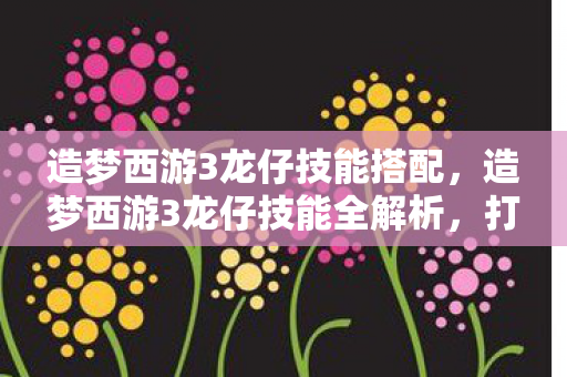 造梦西游3龙仔技能全解析图片