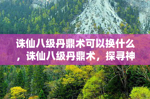诛仙八级丹鼎术可以换什么，诛仙八级丹鼎术，探寻神秘炼丹术的奥秘