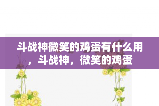斗战神微笑的鸡蛋有什么用，斗战神，微笑的鸡蛋
