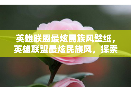 英雄联盟最炫民族风壁纸，英雄联盟最炫民族风，探索游戏中的多元文化融合