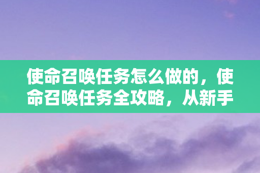 使命召唤任务怎么做的,使命召唤任务全攻略,从新手到高手的进阶之路 使命召唤任务怎么做的,使命召唤任务全攻略,从新手到高手的进阶之路