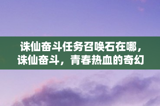 诛仙奋斗任务召唤石在哪，诛仙奋斗，青春热血的奇幻之旅