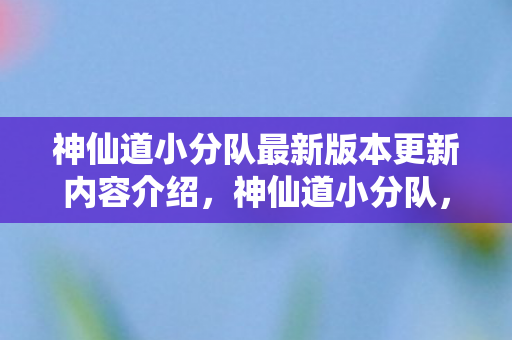神仙道小分队最新版本更新内容介绍图片