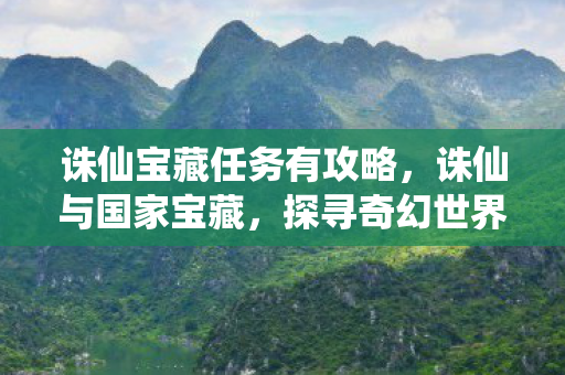 诛仙宝藏任务有攻略，诛仙与国家宝藏，探寻奇幻世界中的文化印记