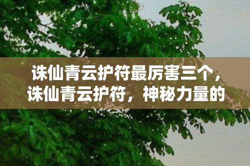 诛仙青云护符最厉害三个，诛仙青云护符，神秘力量的传承与探寻