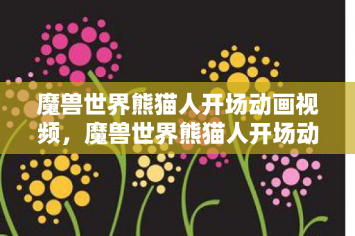 魔兽世界熊猫人开场动画视频图片