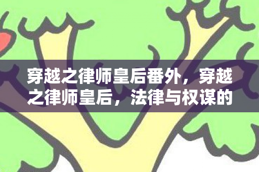穿越之律师皇后番外,穿越之律师皇后,法律与权谋的交织 穿越之律师皇后番外,穿越之律师皇后,法律与权谋的交织