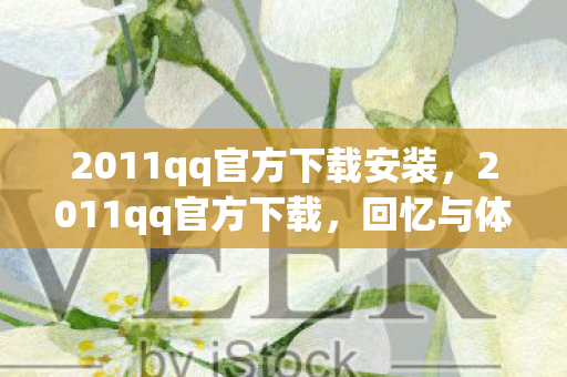 2011qq官方下载安装，2011qq官方下载，回忆与体验的经典之旅