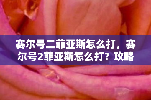 赛尔号二菲亚斯怎么打，赛尔号2菲亚斯怎么打？攻略详解
