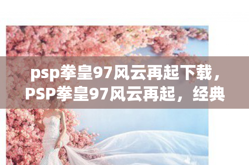 psp拳皇97风云再起下载,PSP拳皇97风云再起,经典再现,掌中格斗盛宴 psp拳皇97风云再起下载,PSP拳皇97风云再起,经典再现,掌中格斗盛宴